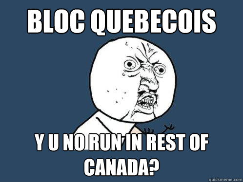 Bloc Quebecois y u no run in rest of Canada? - Bloc Quebecois y u no run in rest of Canada?  Y U No