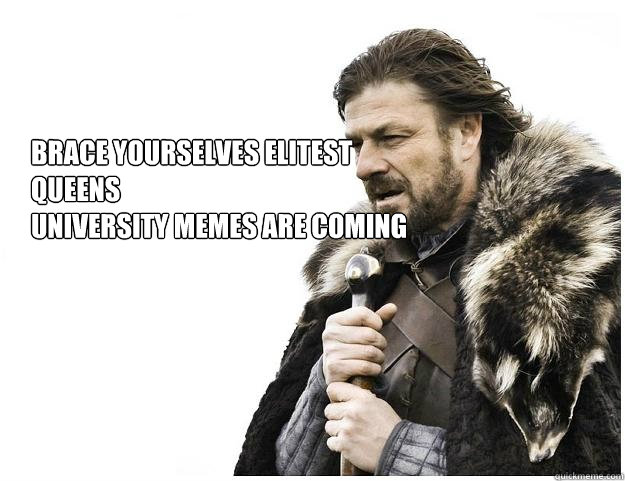 Brace yourselves elitest queens
university memes are coming  Imminent Ned