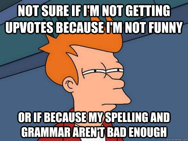 not sure if i'm not getting upvotes because i'm not funny or if because my spelling and grammar aren't bad enough - not sure if i'm not getting upvotes because i'm not funny or if because my spelling and grammar aren't bad enough  Futurama Fry