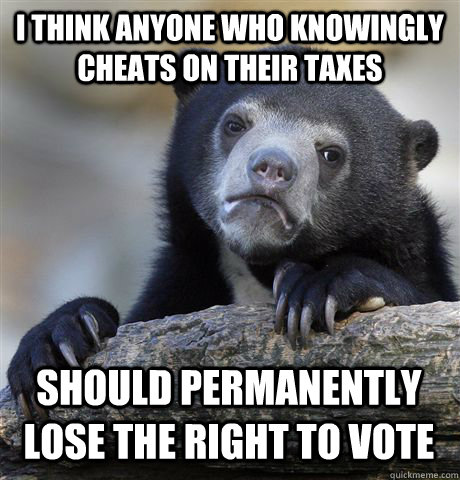 i think anyone who knowingly cheats on their taxes should permanently lose the right to vote  Confession Bear