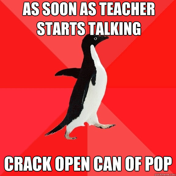 As soon as teacher starts talking crack open can of pop  Socially Awesome Penguin