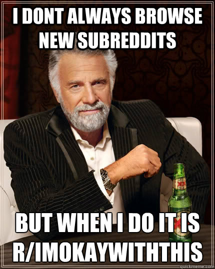 I dont always browse new Subreddits But when i do it is r/ImOkayWithThis  The Most Interesting Man In The World