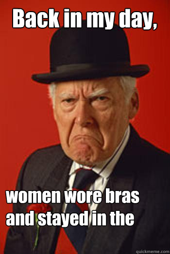 Back in my day, women wore bras and stayed in the kitchen.   Pissed old guy