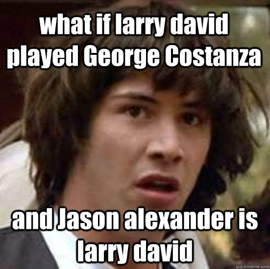 what if larry david played George Costanza   and Jason alexander is larry david  conspiracy keanu