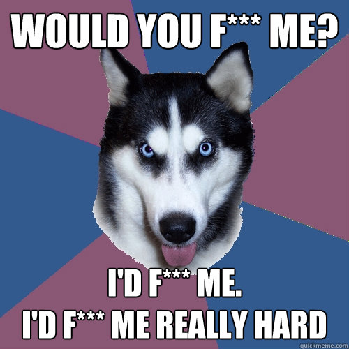 Would you F*** me? I'd f*** me. 
I'd F*** me really hard  Creeper Canine