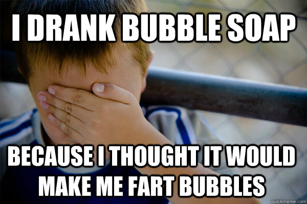 I drank bubble soap because i thought it would make me fart bubbles  Confession kid