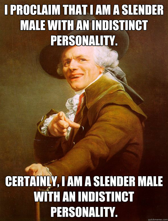 I proclaim that i am a slender male with an indistinct personality. Certainly, I am a slender male with an indistinct personality.  Joseph Ducreux