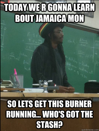 today we r gonna learn bout Jamaica mon so lets get this burner running... Who's got the stash?  Rasta Science Teacher