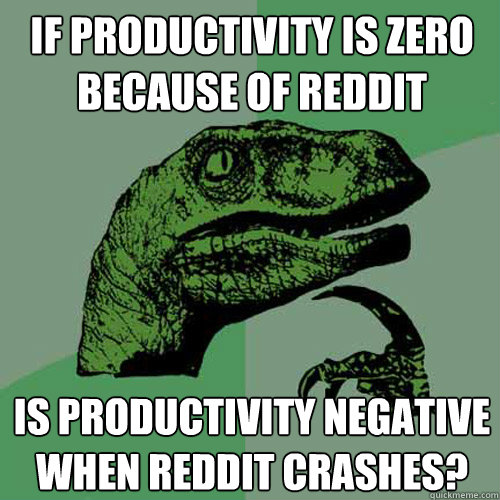 If productivity is zero because of reddit is productivity negative when reddit crashes? - If productivity is zero because of reddit is productivity negative when reddit crashes?  Philosoraptor