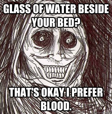 glass of water beside your bed? that's okay i prefer blood.  Horrifying Houseguest