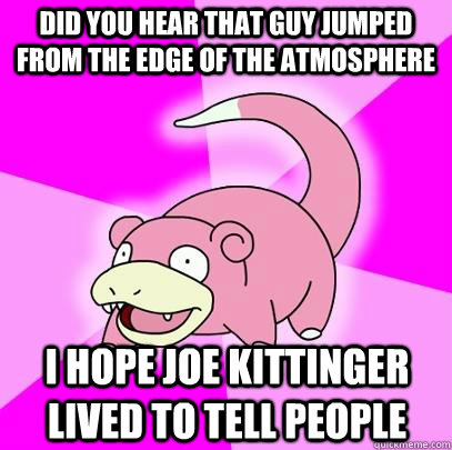 did you hear that guy jumped from the edge of the atmosphere i hope joe kittinger lived to tell people  Slowpoke