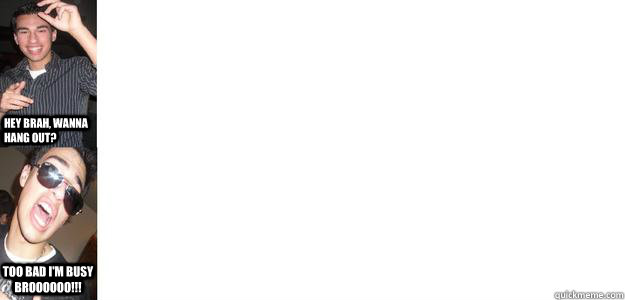 Hey brAH, wanna hang out? TOO BAD i'M BUSY BROOOOOO!!! - Hey brAH, wanna hang out? TOO BAD i'M BUSY BROOOOOO!!!  Feldman