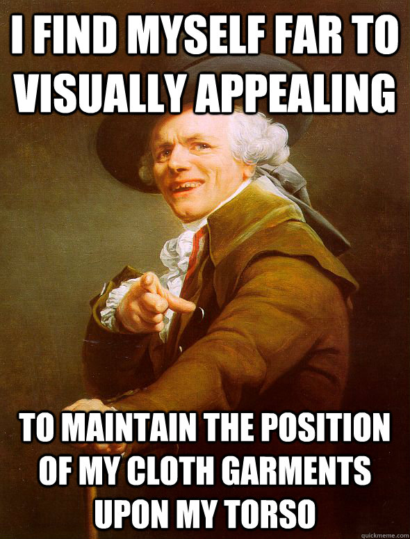 I find myself far to visually appealing to maintain the position of my cloth garments upon my torso  Joseph Ducreux