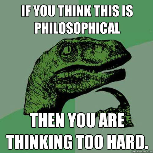 If you think this is philosophical Then you are thinking too hard.  Philosoraptor