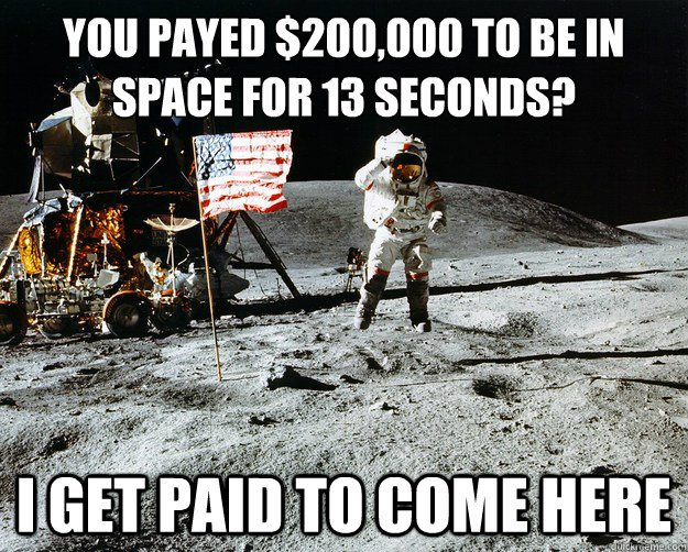 You payed $200,000 to be in space for 13 seconds? I get paid to come here  Unimpressed Astronaut