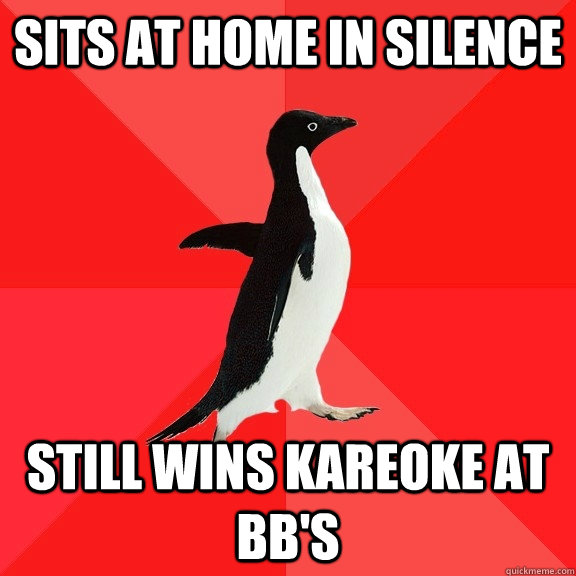 Sits at home in silence still wins kareoke at BB's  Socially Awesome Penguin