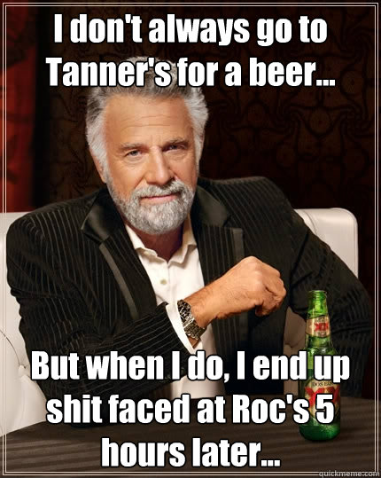 I don't always go to Tanner's for a beer... But when I do, I end up shit faced at Roc's 5 hours later... - I don't always go to Tanner's for a beer... But when I do, I end up shit faced at Roc's 5 hours later...  The Most Interesting Man In The World