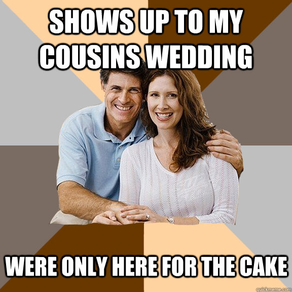 Shows up to my cousins wedding Were only here for the cake   Scumbag Parents