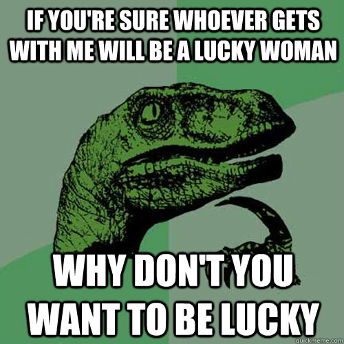 If you're sure whoever gets with me will be a lucky woman why don't you want to be lucky  Philosoraptor