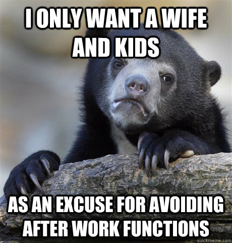 I only want a wife and kids as an excuse for avoiding after work functions  Confession Bear