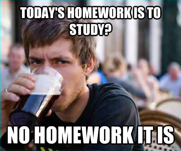 TODAY'S HOMEWORK IS TO STUDY? NO HOMEWORK IT IS  Lazy College Senior