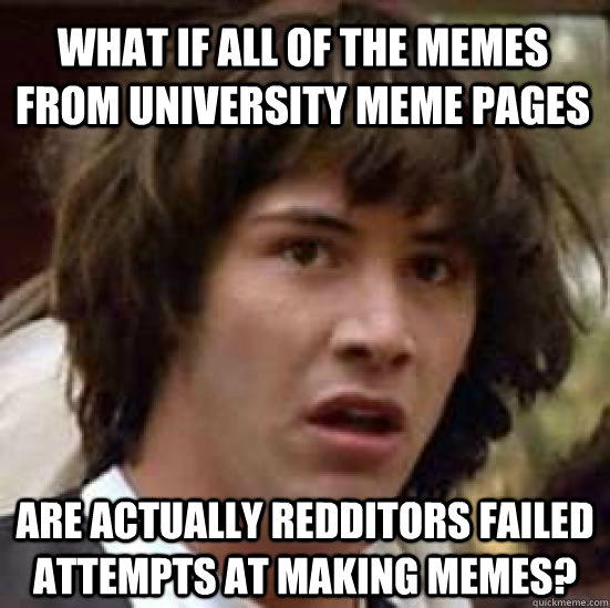 What if all of the memes from university meme pages are actually redditors failed attempts at making memes?  conspiracy keanu