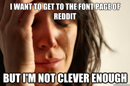 I want to get to the font page of reddit  But I'm not clever enough  First World Problems