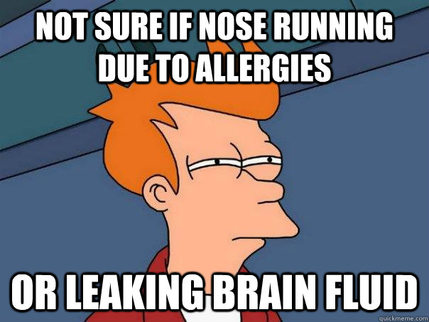 Not sure if nose running due to allergies or leaking brain fluid  Futurama Fry