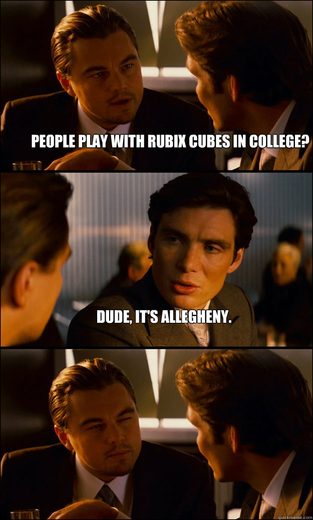 People play with rubix cubes in college? Dude, it's Allegheny.   Inception