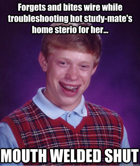 Forgets and bites wire while troubleshooting hot study-mate's home sterio for her... MOUTH WELDED SHUT  Bad Luck Brian