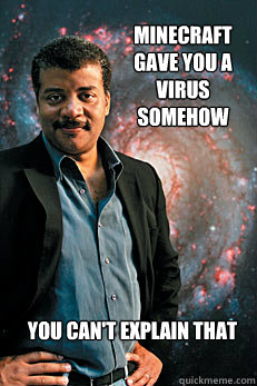 Minecraft gave you a virus somehow you can't explain that  Neil deGrasse Tyson