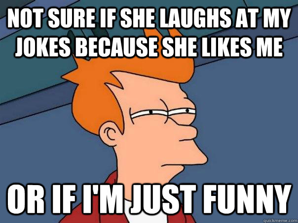 Not Sure if she laughs at my jokes because she likes me Or if i'm just funny  Futurama Fry