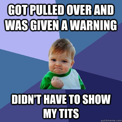 Got pulled over and was given a warning didn't have to show my tits  Success Kid