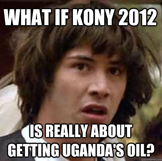 What if Kony 2012 Is really about getting Uganda's oil?  conspiracy keanu