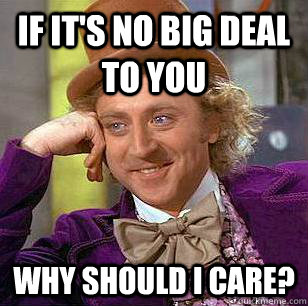 If it's no big deal to you Why should i care?  Condescending Wonka