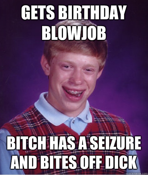 Gets Birthday Blowjob Bitch has a Seizure and Bites Off Dick  Bad Luck Brian