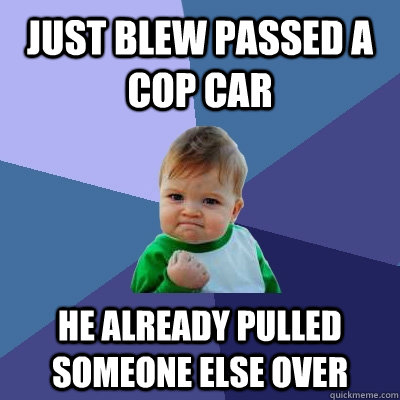 just blew passed a cop car he already pulled someone else over  Success Kid