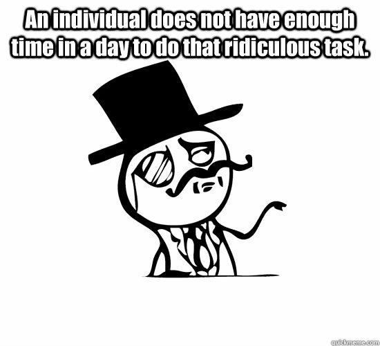 An individual does not have enough time in a day to do that ridiculous task.   Feel Like A Sir