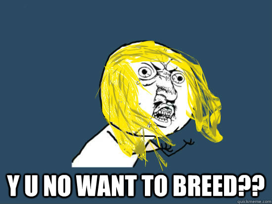  Y U no want to breed??  Y U NO GUY NIRVANA