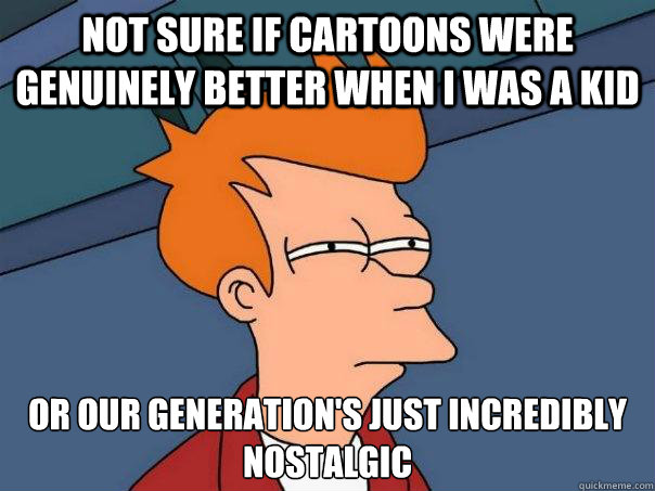 not sure if cartoons were genuinely better when I was a kid or our generation's just incredibly nostalgic   Futurama Fry