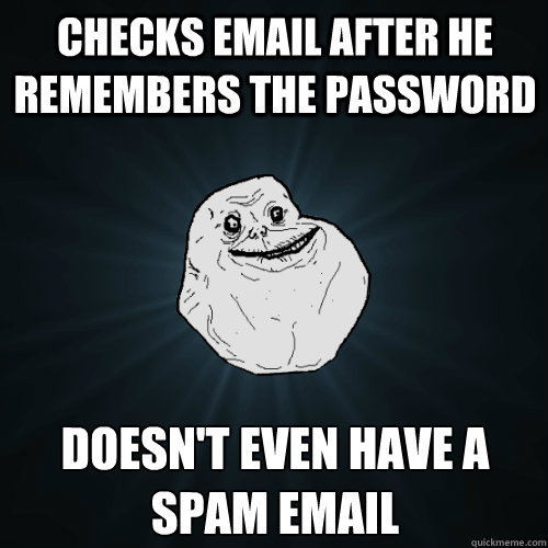 Checks EMAIL AFTER HE REMEMBERS THE PASSWORD DOESN'T EVEN HAVE A SPAM EMAIL  Forever Alone