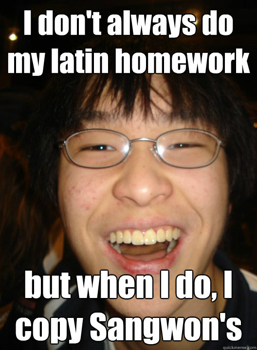 I don't always do my latin homework but when I do, I copy Sangwon's - I don't always do my latin homework but when I do, I copy Sangwon's  Socially successful chinese boy