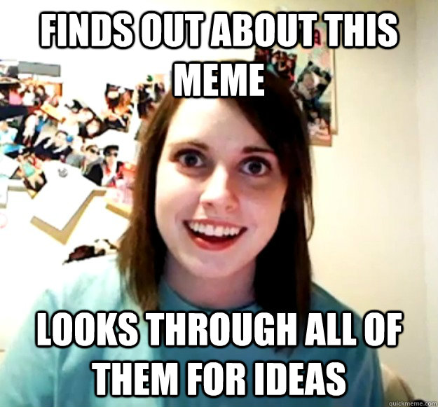 finds out about this meme looks through all of them for ideas - finds out about this meme looks through all of them for ideas  Overly Attached Girlfriend