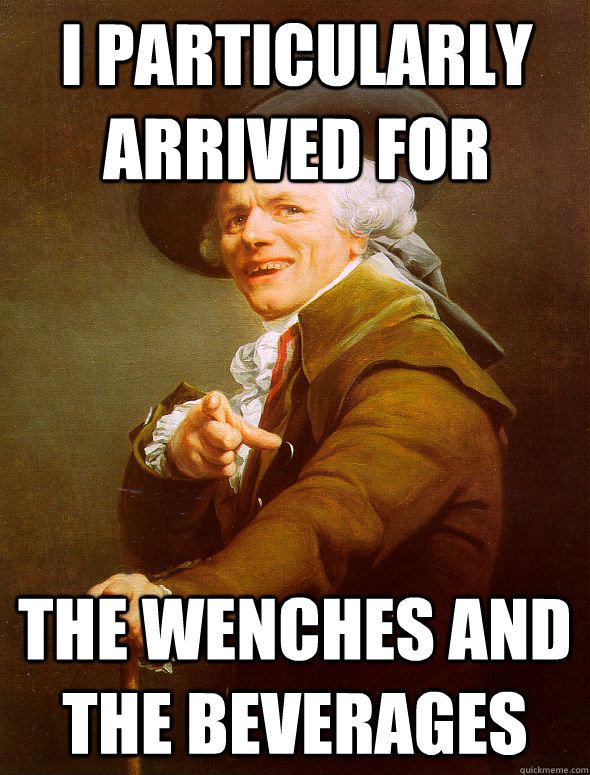 I particularly arrived for the wenches and the beverages  Joseph Ducreux