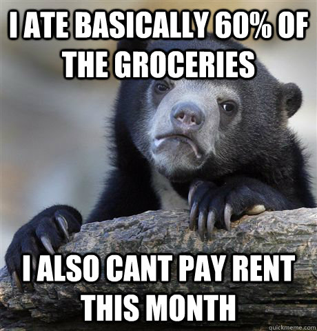 i ate basically 60% of the groceries i also cant pay rent this month - i ate basically 60% of the groceries i also cant pay rent this month  Confession Bear