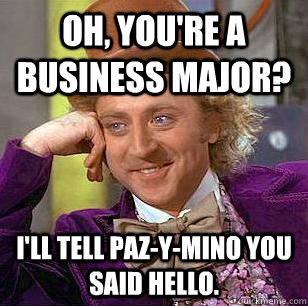 Oh, you're a business major? I'll tell Paz-y-mino you said hello. - Oh, you're a business major? I'll tell Paz-y-mino you said hello.  Condescending Wonka