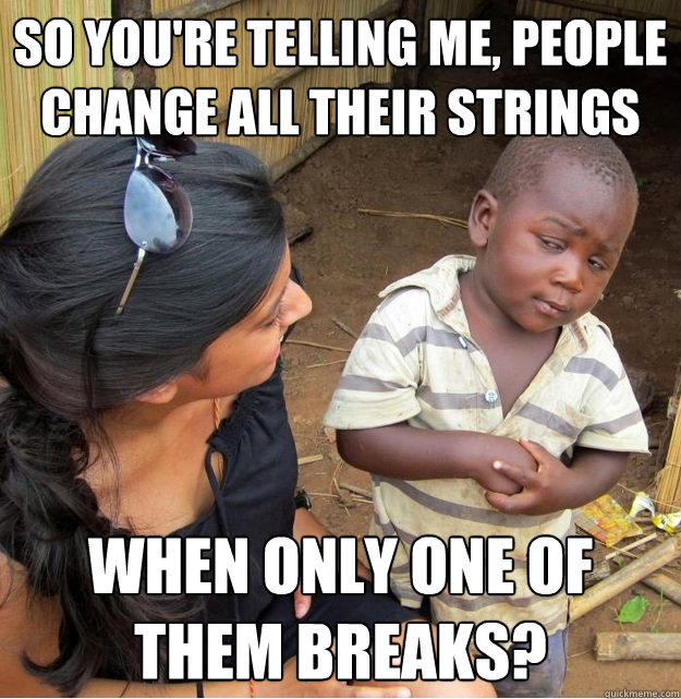 So you're telling me, people change all their strings when only one of them breaks? - So you're telling me, people change all their strings when only one of them breaks?  Skeptical Third World Kid