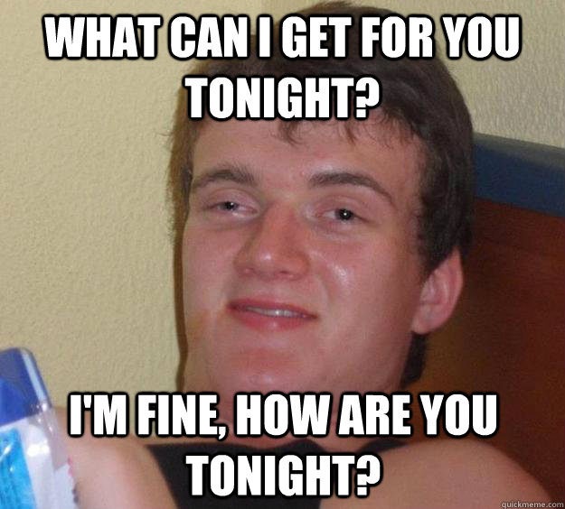 What can I get for you tonight? I'm fine, how are you tonight? - What can I get for you tonight? I'm fine, how are you tonight?  10 Guy