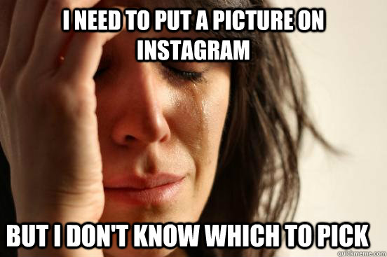 I need to put a picture on instagram but i don't know which to pick  First World Problems