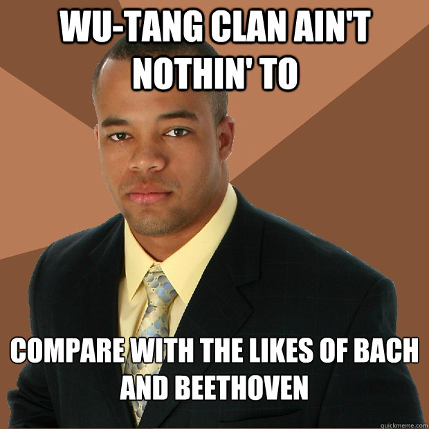 Wu-tang Clan ain't nothin' to Compare with the likes of Bach and Beethoven   Successful Black Man